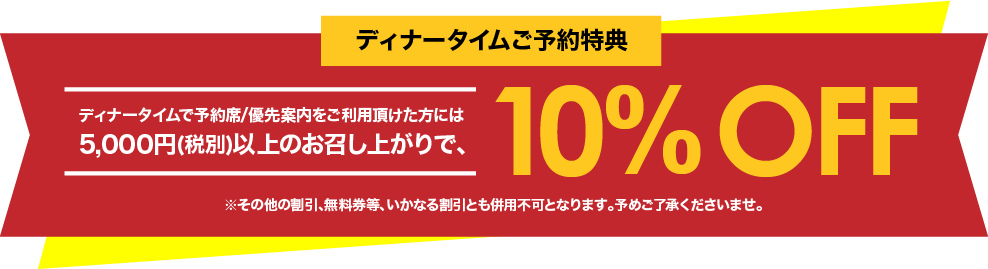 ディナータイムで予約席/優先案内をご利用頂けた方には、5,000円(税別)以上のお召し上がりで、10%OFF