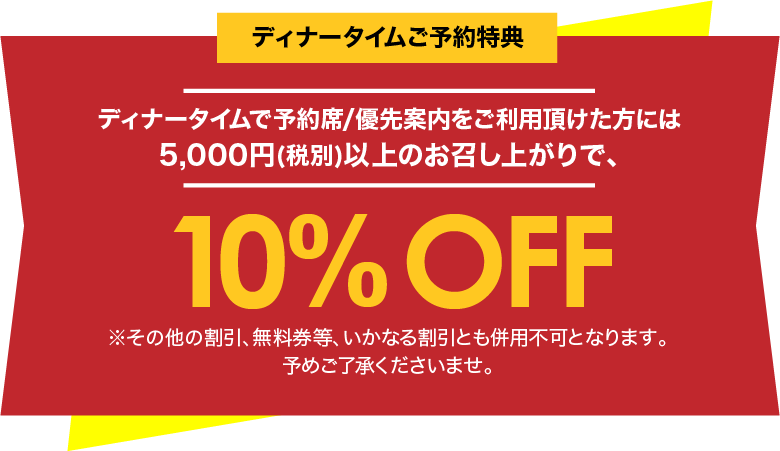 ディナータイムで予約席/優先案内をご利用頂けた方には、5,000円(税別)以上のお召し上がりで、10%OFF